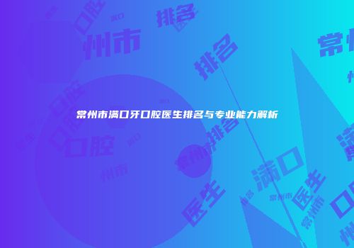常州市满口牙口腔医生排名与专业能力解析