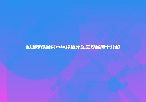 昭通市以色列mis种植牙医生排名前十介绍
