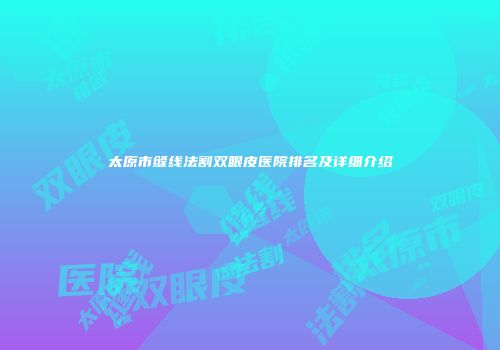 太原市缝线法割双眼皮医院排名及详细介绍
