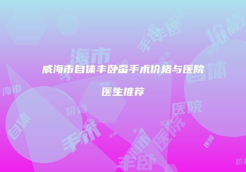 威海市自体丰卧蚕手术价格与医院医生推荐