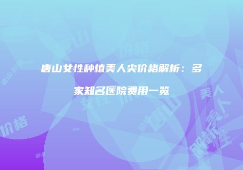 唐山女性种植美人尖价格解析：多家知名医院费用一览