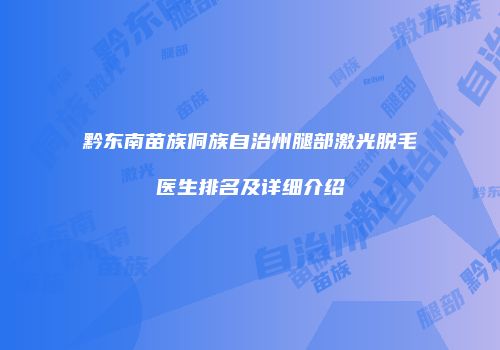 黔东南苗族侗族自治州腿部激光脱毛医生排名及详细介绍