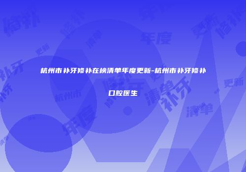 杭州市补牙修补在榜清单年度更新-杭州市补牙修补口腔医生