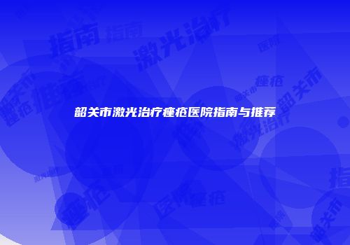 韶关市激光治疗痤疮医院指南与推荐