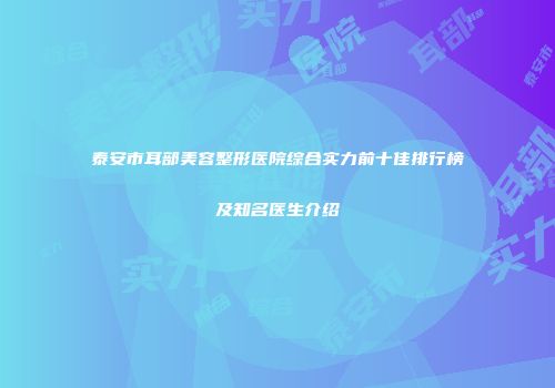 泰安市耳部美容整形医院综合实力前十佳排行榜及知名医生介绍