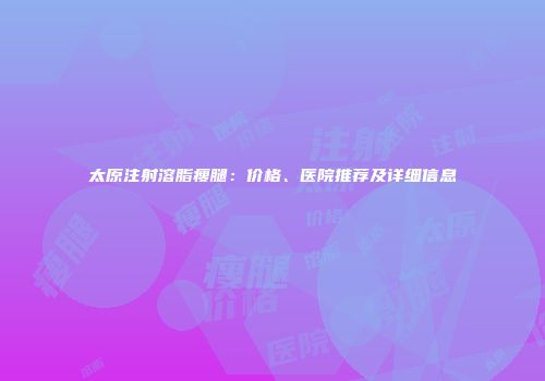 太原注射溶脂瘦腿：价格、医院推荐及详细信息