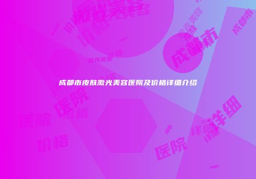 成都市皮肤激光美容医院及价格详细介绍