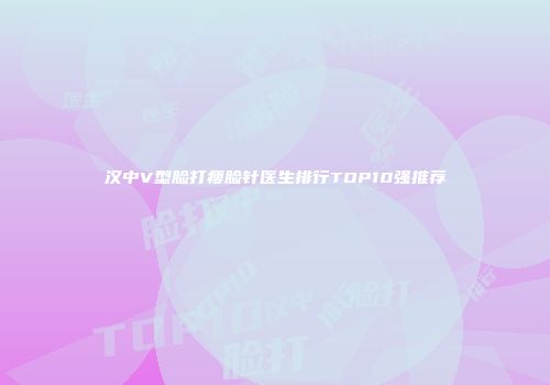 汉中V型脸打瘦脸针医生排行TOP10强推荐