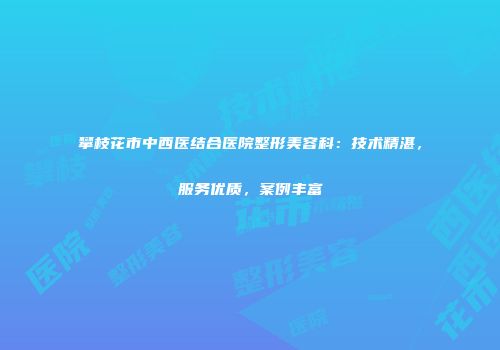 攀枝花市中西医结合医院整形美容科：技术精湛，服务优质，案例丰富