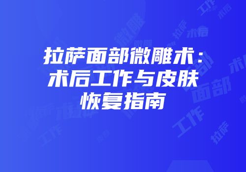 拉萨面部微雕术：术后工作与皮肤恢复指南