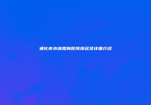 通化市水滴隆胸医院排名及详细介绍