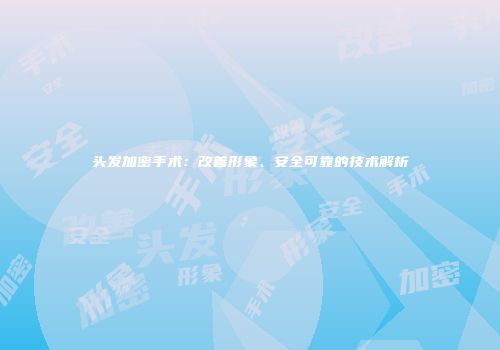 头发加密手术：改善形象、安全可靠的技术解析