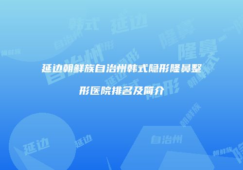 延边朝鲜族自治州韩式隐形隆鼻整形医院排名及简介