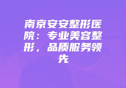 南京安安整形医院：专业美容整形，品质服务领先
