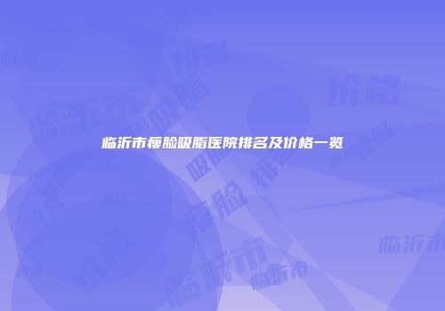 临沂市瘦脸吸脂医院排名及价格一览