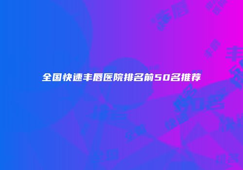 全国快速丰唇医院排名前50名推荐
