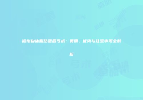 儋州自体脂肪垫眉弓术：费用、优势与注意事项全解析