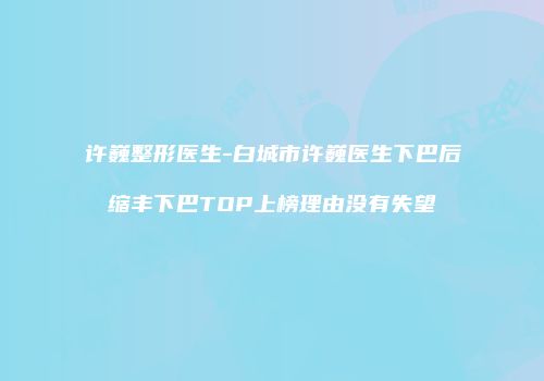 许巍整形医生-白城市许巍医生下巴后缩丰下巴TOP上榜理由没有失望