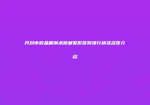开封市微晶磨削术除皱整形医院排行榜及名医介绍