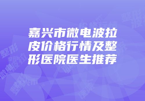 嘉兴市微电波拉皮价格行情及整形医院医生推荐