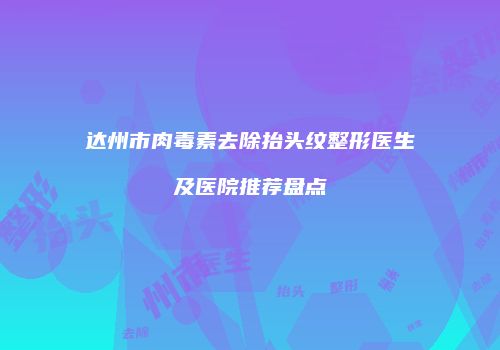 达州市肉毒素去除抬头纹整形医生及医院推荐盘点