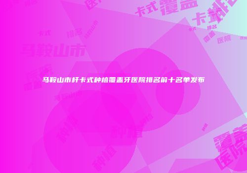马鞍山市杆卡式种植覆盖牙医院排名前十名单发布