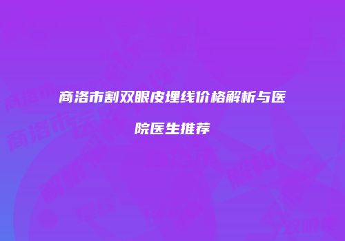 商洛市割双眼皮埋线价格解析与医院医生推荐