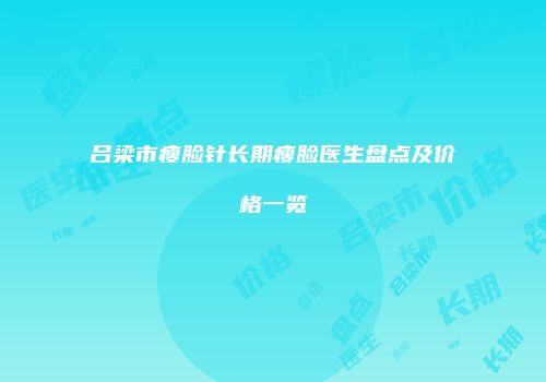 吕梁市瘦脸针长期瘦脸医生盘点及价格一览