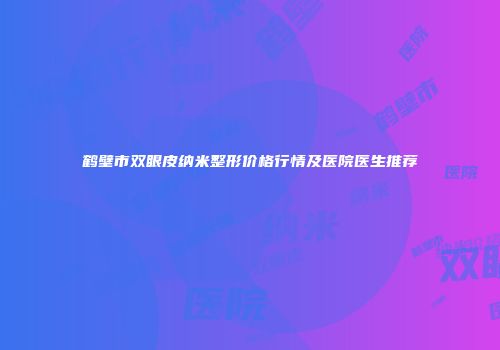 鹤壁市双眼皮纳米整形价格行情及医院医生推荐