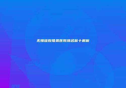 无锡硅胶隆鼻医院排名前十解析