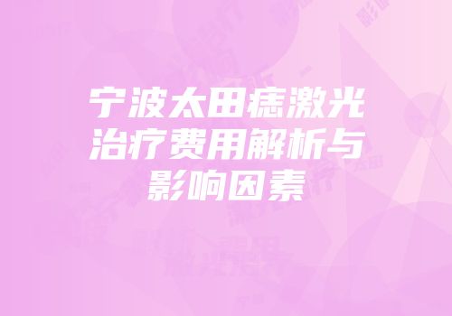 宁波太田痣激光治疗费用解析与影响因素