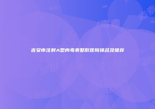 吉安市注射A型肉毒素整形医院排名及推荐