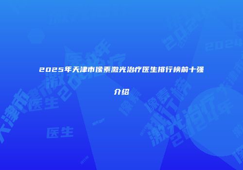 2025年天津市像素激光治疗医生排行榜前十强介绍