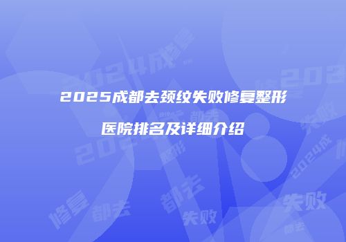 2025成都去颈纹失败修复整形医院排名及详细介绍
