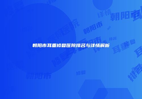朝阳市耳垂修复医院排名与详情解析
