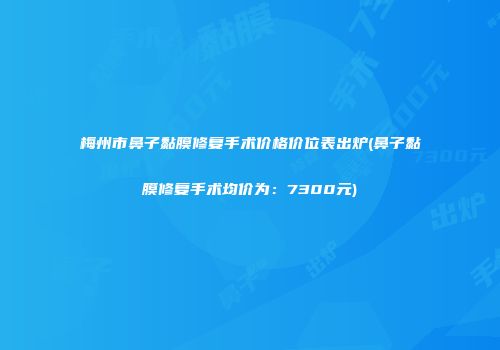 梅州市鼻子黏膜修复手术价格价位表出炉(鼻子黏膜修复手术均价为：7300元)
