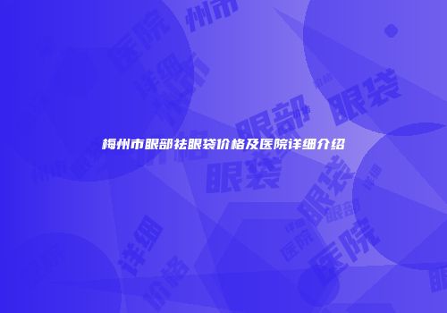 梅州市眼部祛眼袋价格及医院详细介绍