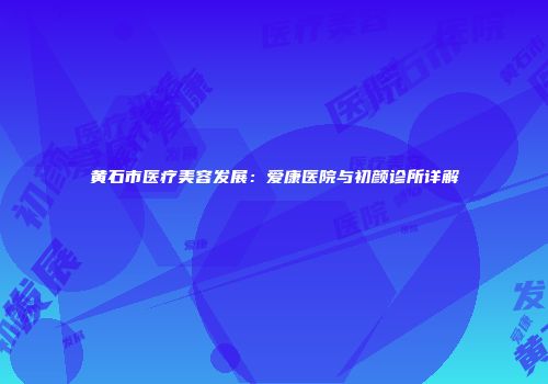 黄石市医疗美容发展：爱康医院与初颜诊所详解