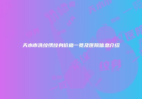 天水市洗纹绣纹身价格一览及医院信息介绍