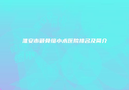 淮安市颧骨缩小术医院排名及简介