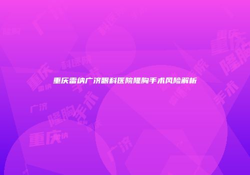 重庆雷纳广济眼科医院隆胸手术风险解析