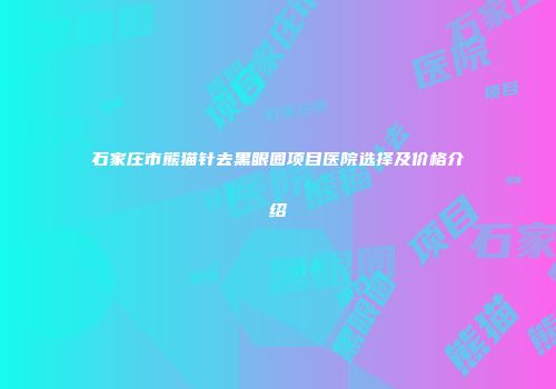 石家庄市熊猫针去黑眼圈项目医院选择及价格介绍