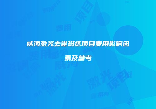 威海激光去雀斑痣项目费用影响因素及参考