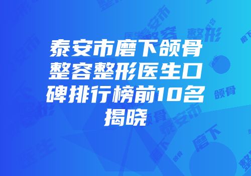 泰安市磨下颌骨整容整形医生口碑排行榜前10名揭晓
