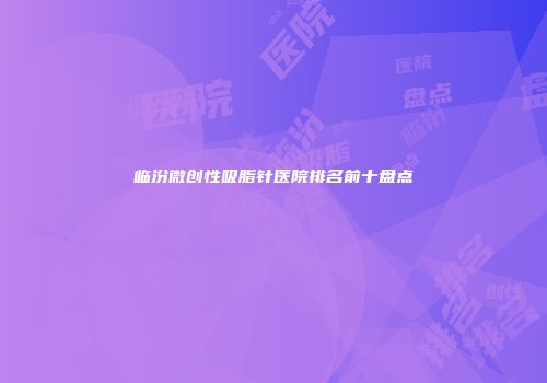 临汾微创性吸脂针医院排名前十盘点