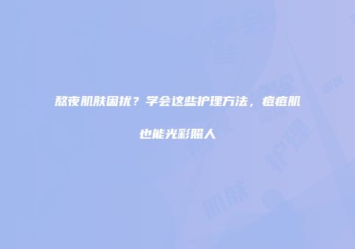熬夜肌肤困扰？学会这些护理方法，痘痘肌也能光彩照人