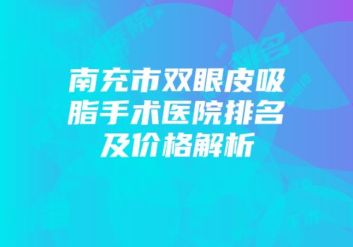 南充市双眼皮吸脂手术医院排名及价格解析