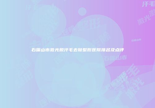 石嘴山市激光脱汗毛去除整形医院排名及点评