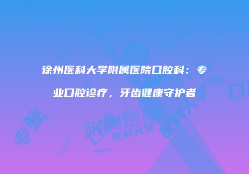 徐州医科大学附属医院口腔科：专业口腔诊疗，牙齿健康守护者