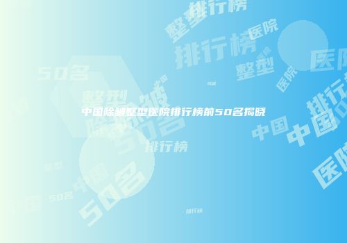 中国除皱整型医院排行榜前50名揭晓
